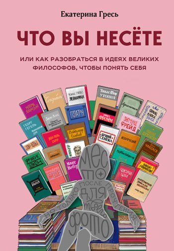 Что вы несете, или Как разобраться в идеях великих философов, чтобы понять себя