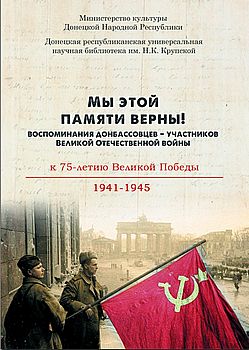 Мы этой памяти верны! Воспоминания донбассовцев –  участников Великой Отечественной войны