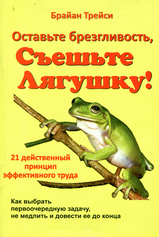 Оставьте брезгливость, сьешьте лягушку! : 21 действенный принцип эффективного труда : как выбрать первоочередную задачу, не медлить и довести ее до конца